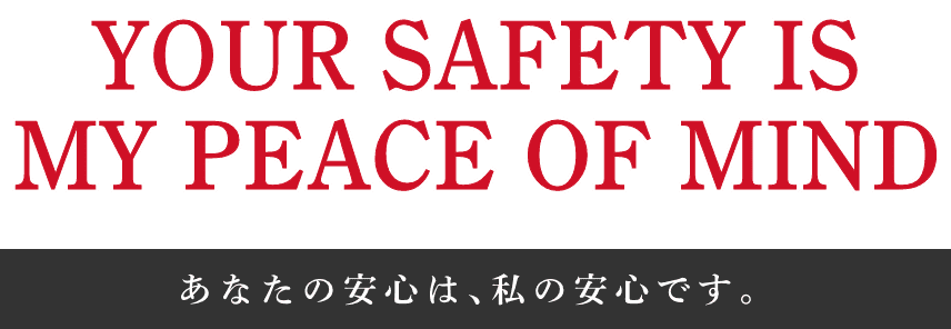 YOUR SAFETY IS MY PEACE OF MIND　あなたの安心は､私の安心です。